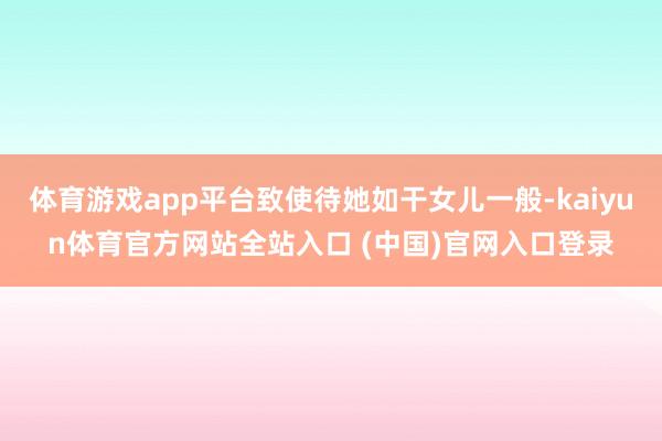 体育游戏app平台致使待她如干女儿一般-kaiyun体育官方网站全站入口 (中国
