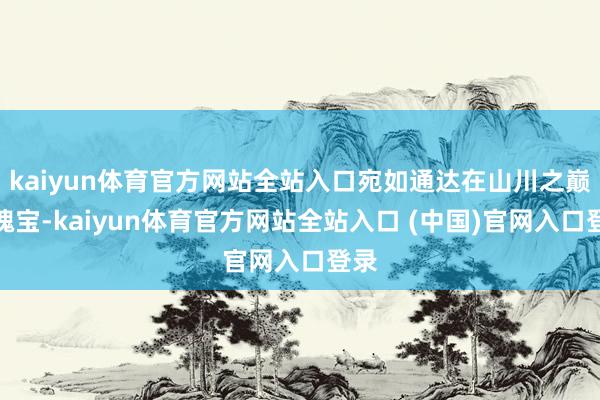 kaiyun体育官方网站全站入口宛如通达在山川之巅的瑰宝-kaiyun体育官方网