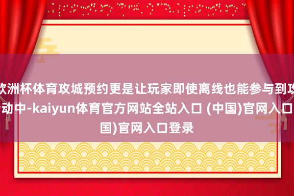 欧洲杯体育攻城预约更是让玩家即使离线也能参与到攻城活动中-kaiyun体育官方网