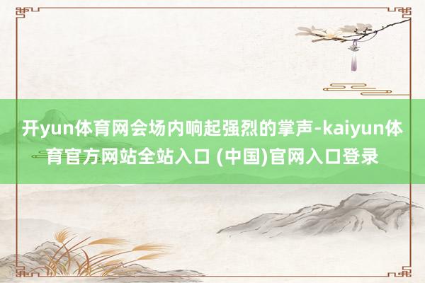 开yun体育网会场内响起强烈的掌声-kaiyun体育官方网站全站入口 (中国)官