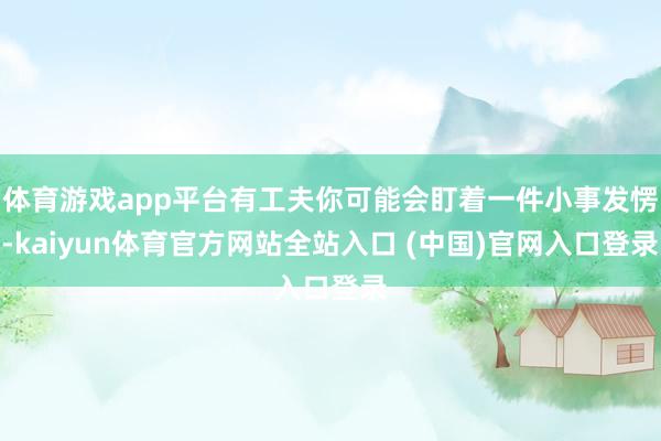 体育游戏app平台有工夫你可能会盯着一件小事发愣-kaiyun体育官方网站全站入口 (中国)官网入口登录