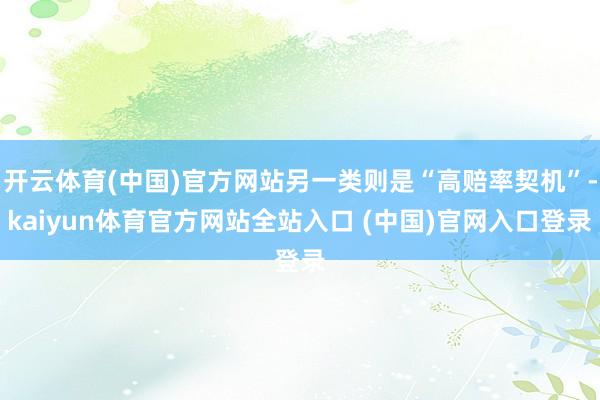 开云体育(中国)官方网站另一类则是“高赔率契机”-kaiyun体育官方网站全站入