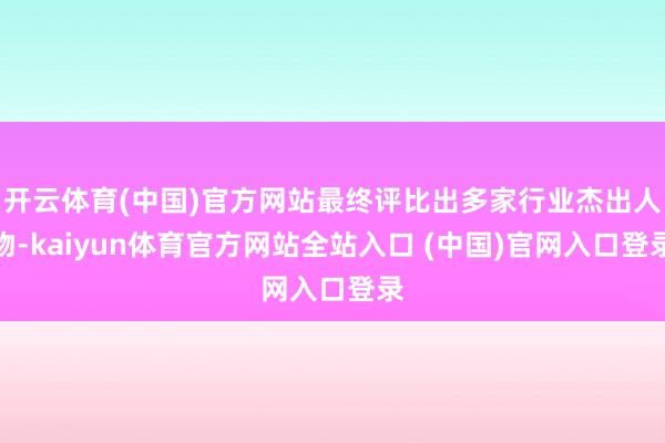 开云体育(中国)官方网站最终评比出多家行业杰出人物-kaiyun体育官方网站全站入口 (中国)官网入口登录