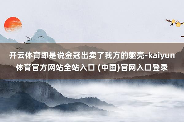 开云体育即是说金冠出卖了我方的躯壳-kaiyun体育官方网站全站入口 (中国)官网入口登录