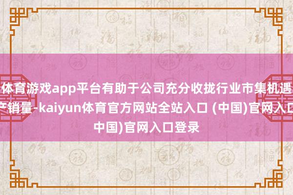 体育游戏app平台有助于公司充分收拢行业市集机遇扩大产销量-kaiyun体育官方