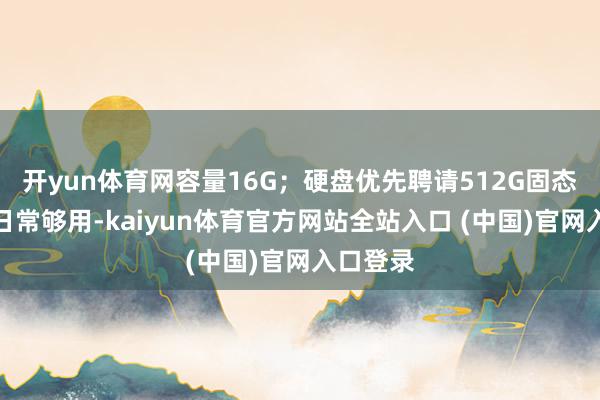 开yun体育网容量16G;硬盘优先聘请512G固态硬盘(日常够用-kaiyun体育官方网站全站入口 (中国)官网入口登录