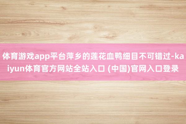体育游戏app平台萍乡的莲花血鸭细目不可错过-kaiyun体育官方网站全站入口 