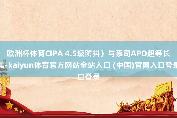欧洲杯体育CIPA 4.5级防抖）与蔡司APO超等长焦-kaiyun体育官方网站