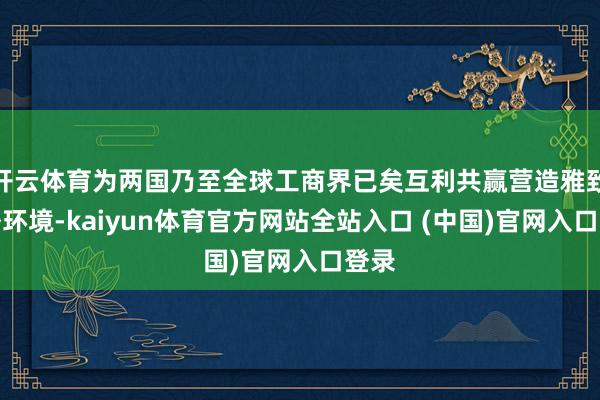 开云体育为两国乃至全球工商界已矣互利共赢营造雅致海外环境-kaiyun体育官方网