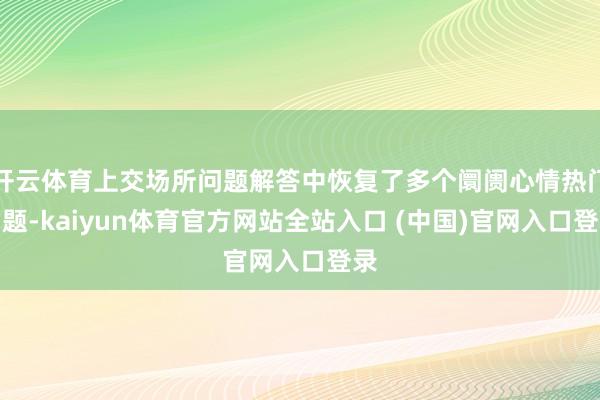开云体育上交场所问题解答中恢复了多个阛阓心情热门问题-kaiyun体育官方网站全站入口 (中国)官网入口登录
