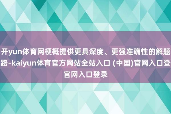 开yun体育网梗概提供更具深度、更强准确性的解题想路-kaiyun体育官方网站全站入口 (中国)官网入口登录
