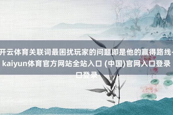 开云体育关联词最困扰玩家的问题即是他的赢得路线-kaiyun体育官方网站全站入口 (中国)官网入口登录