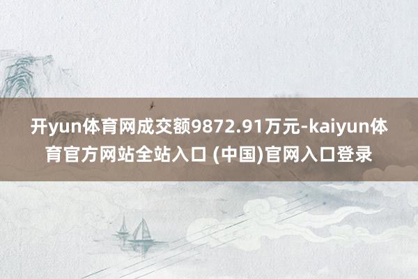开yun体育网成交额9872.91万元-kaiyun体育官方网站全站入口 (中国)官网入口登录