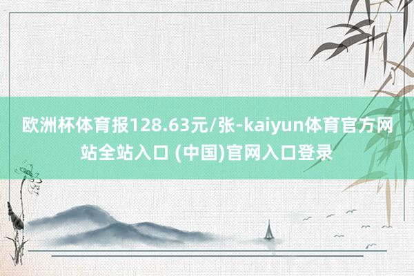 欧洲杯体育报128.63元/张-kaiyun体育官方网站全站入口 (中国)官网入