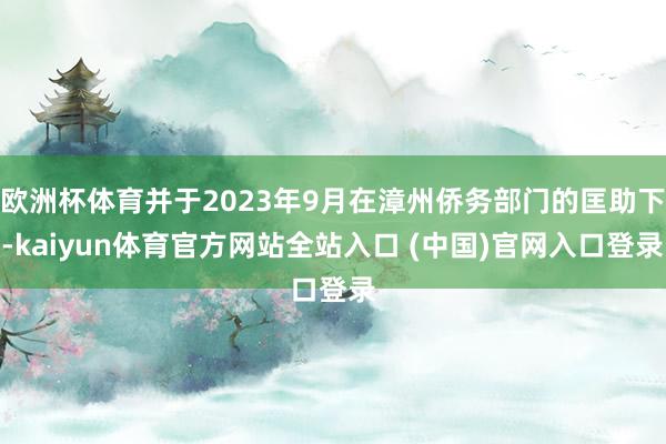 欧洲杯体育并于2023年9月在漳州侨务部门的匡助下-kaiyun体育官方网站全站