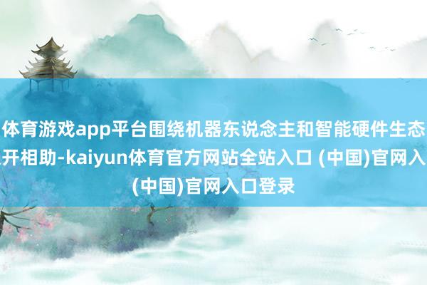 体育游戏app平台围绕机器东说念主和智能硬件生态领域张开相助-kaiyun体育官方网站全站入口 (中国)官网入口登录