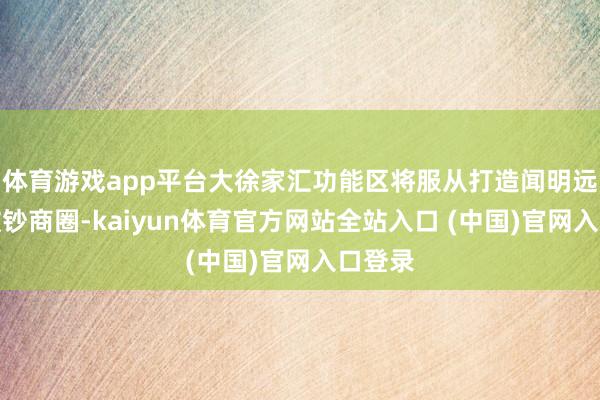 体育游戏app平台大徐家汇功能区将服从打造闻明远近的破钞商圈-kaiyun体育官方网站全站入口 (中国)官网入口登录