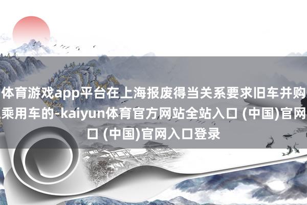体育游戏app平台在上海报废得当关系要求旧车并购买新能源乘用车的-kaiyun体