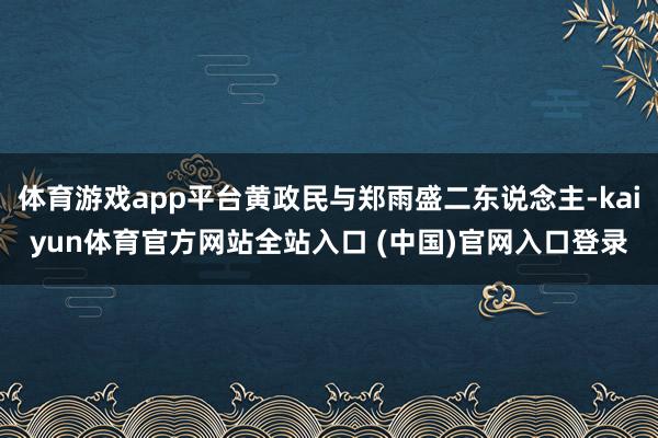 体育游戏app平台黄政民与郑雨盛二东说念主-kaiyun体育官方网站全站入口 (