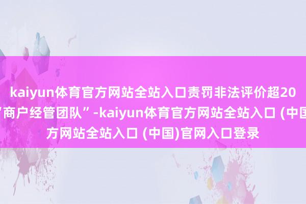 kaiyun体育官方网站全站入口责罚非法评价超2000万条;组建“商户经管团队”-kaiyun体育官方网站全站入口 (中国)官网入口登录