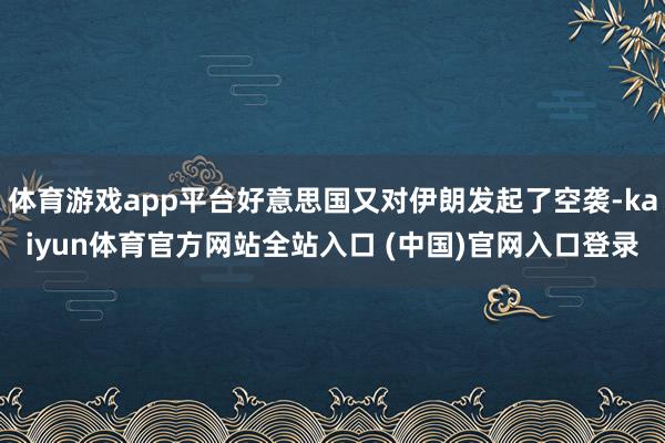 体育游戏app平台好意思国又对伊朗发起了空袭-kaiyun体育官方网站全站入口 