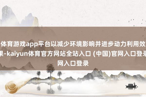 体育游戏app平台以减少环境影响并进步动力利用效果-kaiyun体育官方网站全站