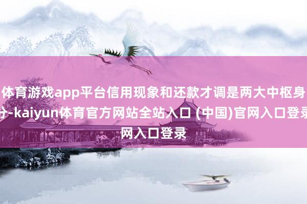 体育游戏app平台信用现象和还款才调是两大中枢身分-kaiyun体育官方网站全站入口 (中国)官网入口登录