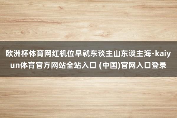 欧洲杯体育网红机位早就东谈主山东谈主海-kaiyun体育官方网站全站入口 (中国