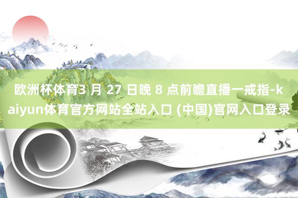 欧洲杯体育3 月 27 日晚 8 点前瞻直播一戒指-kaiyun体育官方网站全站