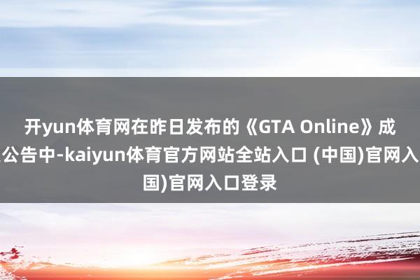 开yun体育网在昨日发布的《GTA Online》成例周更公告中-kaiyun体