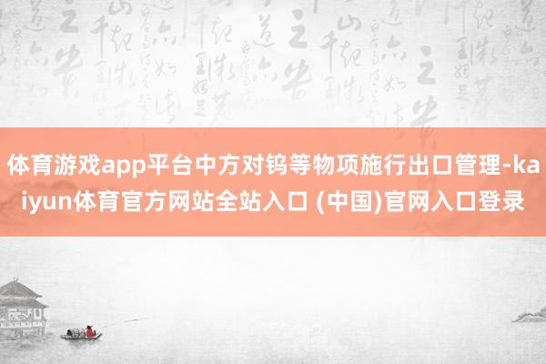 体育游戏app平台中方对钨等物项施行出口管理-kaiyun体育官方网站全站入口 
