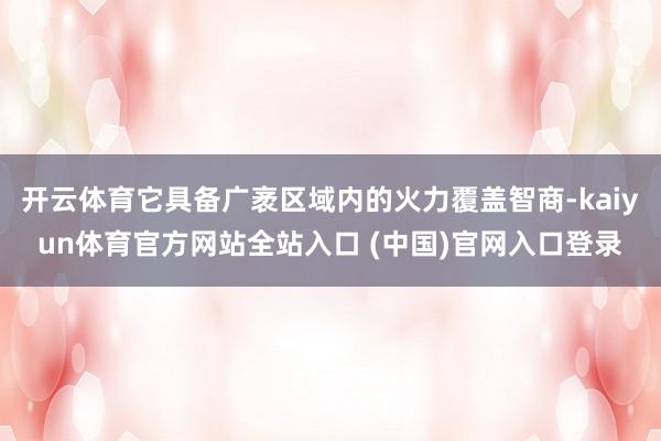 开云体育它具备广袤区域内的火力覆盖智商-kaiyun体育官方网站全站入口 (中国
