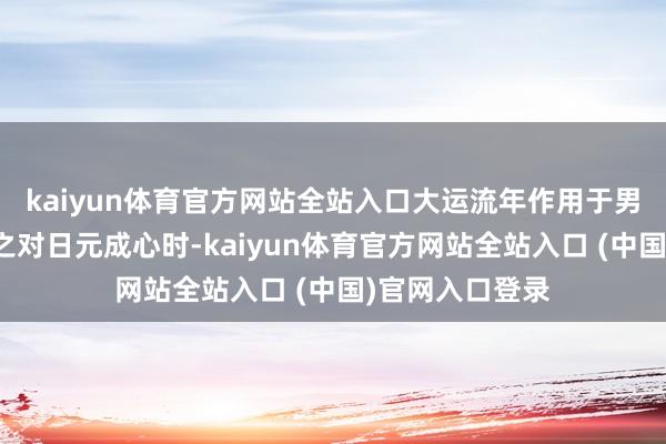kaiyun体育官方网站全站入口大运流年作用于男命局中偏财使之对日元成心时-ka