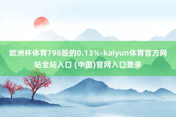 欧洲杯体育798股的0.13%-kaiyun体育官方网站全站入口 (中国)官网入