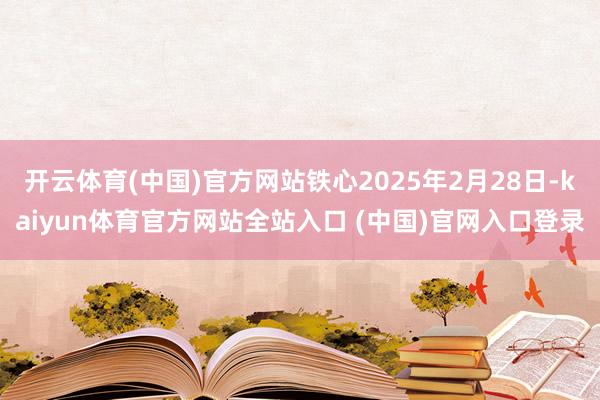 开云体育(中国)官方网站铁心2025年2月28日-kaiyun体育官方网站全站入