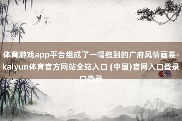体育游戏app平台组成了一幅独到的广府风情画卷-kaiyun体育官方网站全站入口