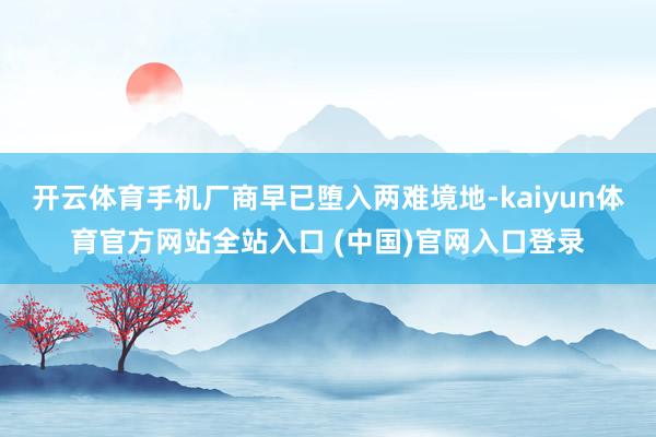 开云体育手机厂商早已堕入两难境地-kaiyun体育官方网站全站入口 (中国)官网