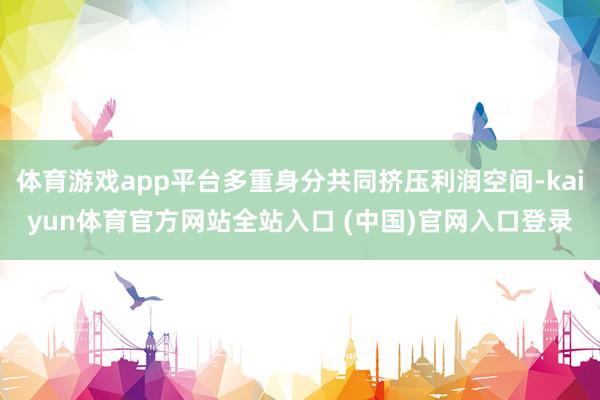 体育游戏app平台多重身分共同挤压利润空间-kaiyun体育官方网站全站入口 (