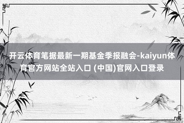 开云体育笔据最新一期基金季报融会-kaiyun体育官方网站全站入口 (中国)官网