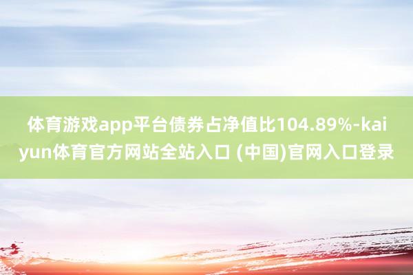 体育游戏app平台债券占净值比104.89%-kaiyun体育官方网站全站入口 