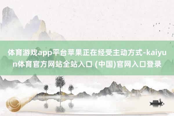 体育游戏app平台苹果正在经受主动方式-kaiyun体育官方网站全站入口 (中国