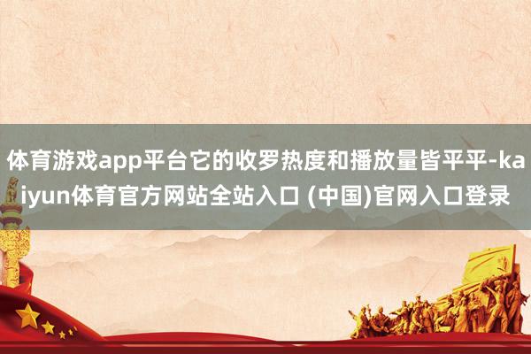 体育游戏app平台它的收罗热度和播放量皆平平-kaiyun体育官方网站全站入口 