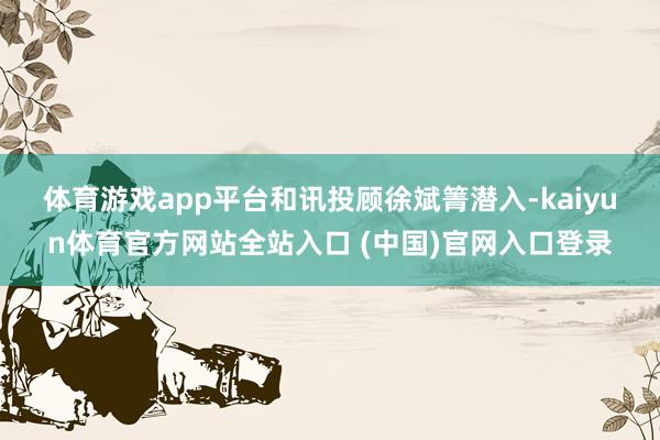 体育游戏app平台　　和讯投顾徐斌箐潜入-kaiyun体育官方网站全站入口 (中