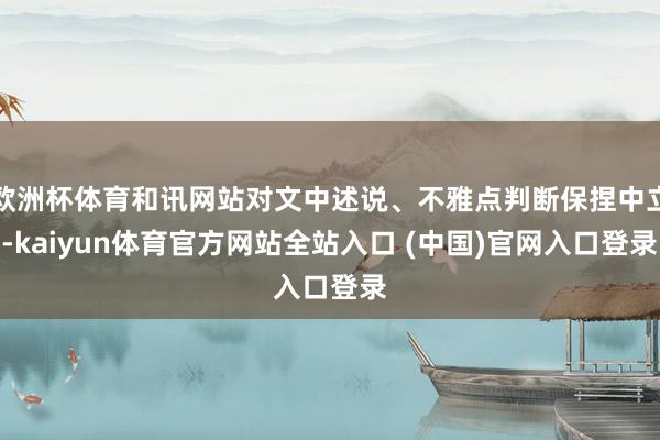 欧洲杯体育和讯网站对文中述说、不雅点判断保捏中立-kaiyun体育官方网站全站入