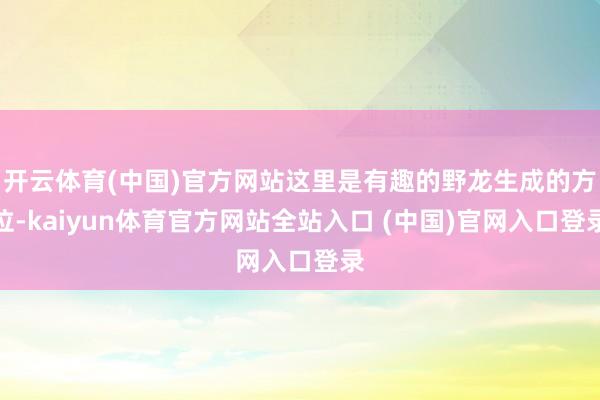 开云体育(中国)官方网站这里是有趣的野龙生成的方位-kaiyun体育官方网站全站