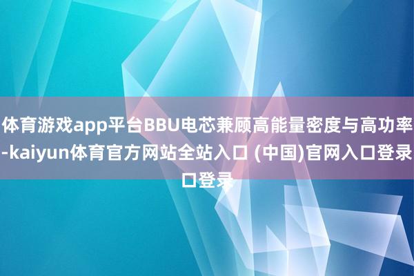 体育游戏app平台BBU电芯兼顾高能量密度与高功率-kaiyun体育官方网站全站