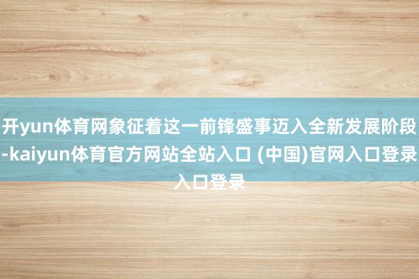开yun体育网象征着这一前锋盛事迈入全新发展阶段-kaiyun体育官方网站全站入