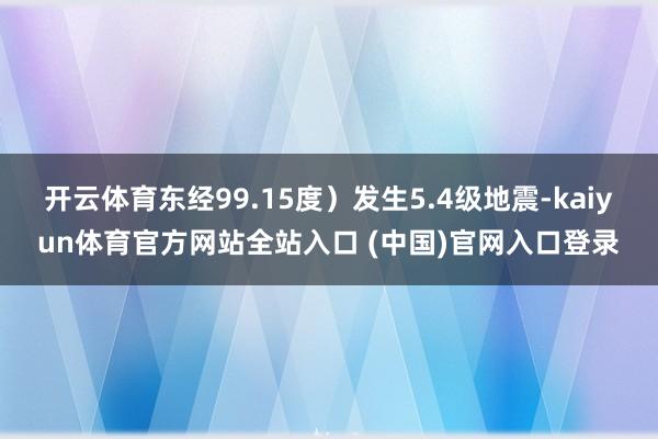 开云体育东经99.15度）发生5.4级地震-kaiyun体育官方网站全站入口 (