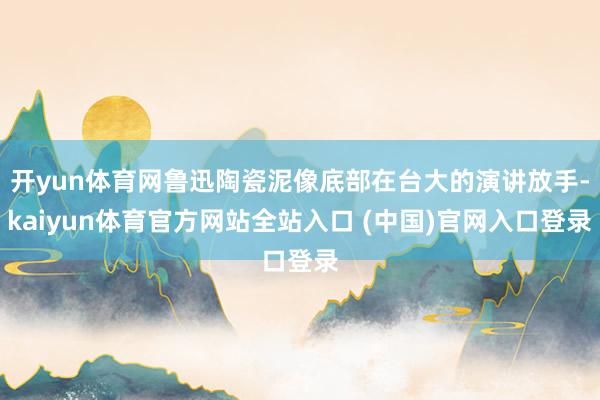 开yun体育网鲁迅陶瓷泥像底部在台大的演讲放手-kaiyun体育官方网站全站入口
