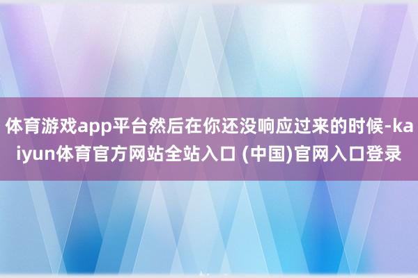 体育游戏app平台然后在你还没响应过来的时候-kaiyun体育官方网站全站入口 